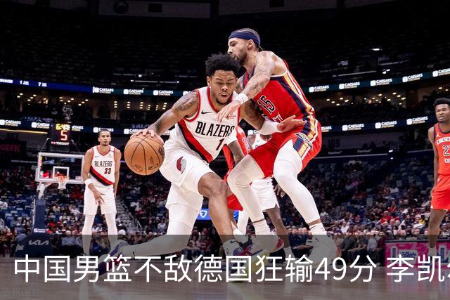 中国男篮不敌德国狂输49分 李凯尔10分周琦9分